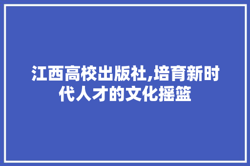 江西高校出版社,培育新时代人才的文化摇篮