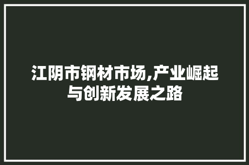 江阴市钢材市场,产业崛起与创新发展之路