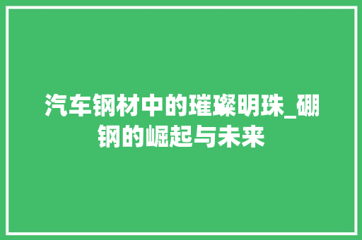 汽车钢材中的璀璨明珠_硼钢的崛起与未来