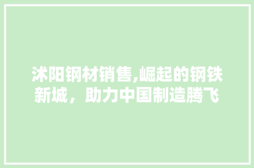 沭阳钢材销售,崛起的钢铁新城，助力中国制造腾飞