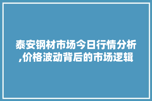 泰安钢材市场今日行情分析,价格波动背后的市场逻辑