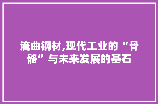 流曲钢材,现代工业的“骨骼”与未来发展的基石