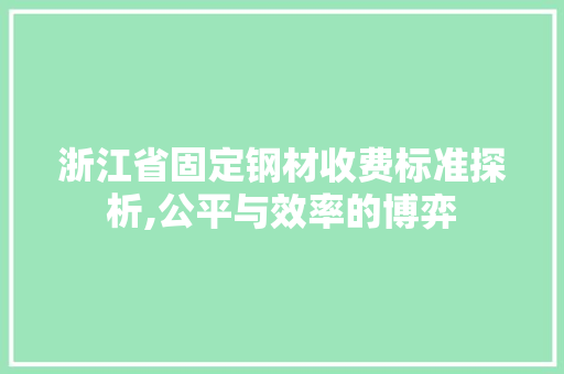 浙江省固定钢材收费标准探析,公平与效率的博弈