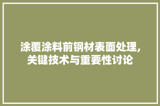 涂覆涂料前钢材表面处理,关键技术与重要性讨论