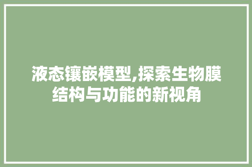 液态镶嵌模型,探索生物膜结构与功能的新视角