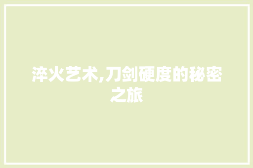 淬火艺术,刀剑硬度的秘密之旅