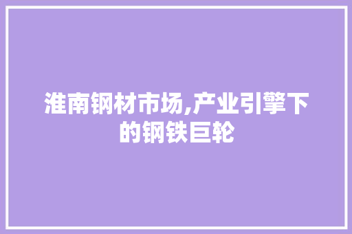淮南钢材市场,产业引擎下的钢铁巨轮