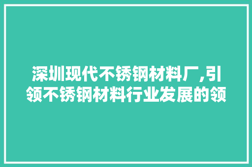深圳现代不锈钢材料厂,引领不锈钢材料行业发展的领军企业