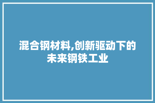 混合钢材料,创新驱动下的未来钢铁工业