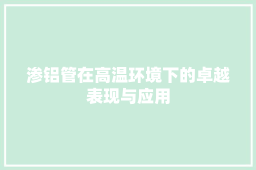 渗铝管在高温环境下的卓越表现与应用