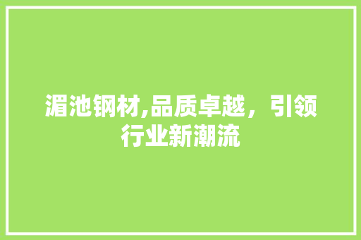 湄池钢材,品质卓越，引领行业新潮流
