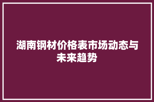 湖南钢材价格表市场动态与未来趋势