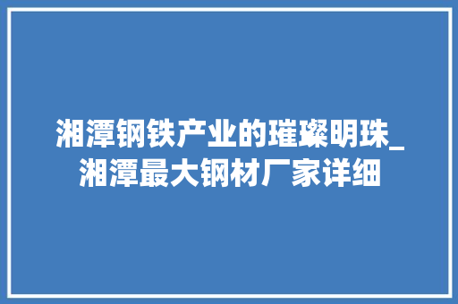 湘潭钢铁产业的璀璨明珠_湘潭最大钢材厂家详细
