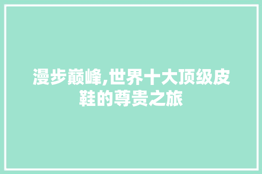 漫步巅峰,世界十大顶级皮鞋的尊贵之旅