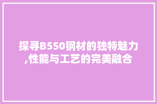 探寻B550钢材的独特魅力,性能与工艺的完美融合
