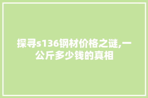 探寻s136钢材价格之谜,一公斤多少钱的真相