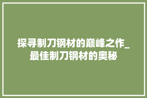 探寻制刀钢材的巅峰之作_最佳制刀钢材的奥秘