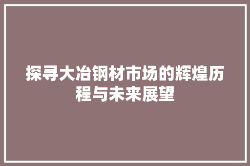 探寻大冶钢材市场的辉煌历程与未来展望