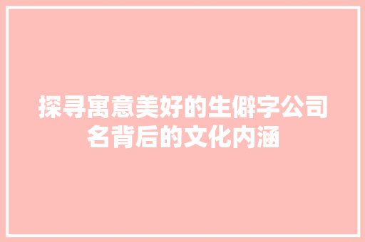 探寻寓意美好的生僻字公司名背后的文化内涵