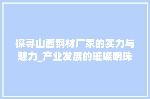 探寻山西钢材厂家的实力与魅力_产业发展的璀璨明珠