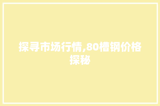 探寻市场行情,80槽钢价格探秘
