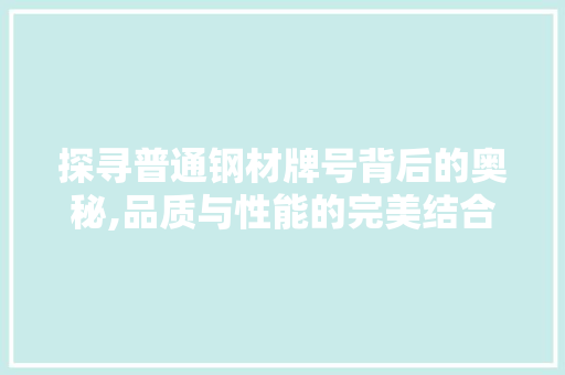 探寻普通钢材牌号背后的奥秘,品质与性能的完美结合