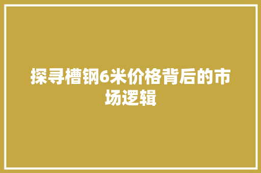 探寻槽钢6米价格背后的市场逻辑