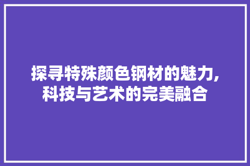 探寻特殊颜色钢材的魅力,科技与艺术的完美融合