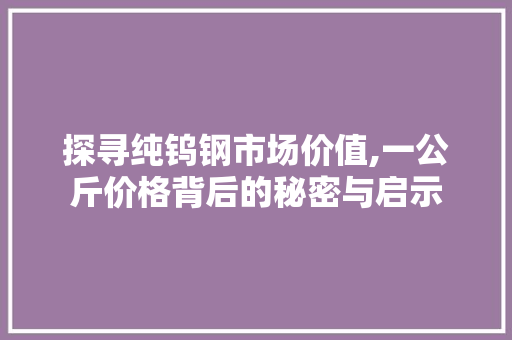 探寻纯钨钢市场价值,一公斤价格背后的秘密与启示