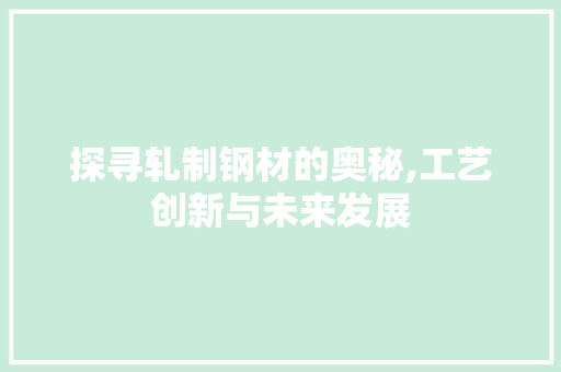 探寻轧制钢材的奥秘,工艺创新与未来发展