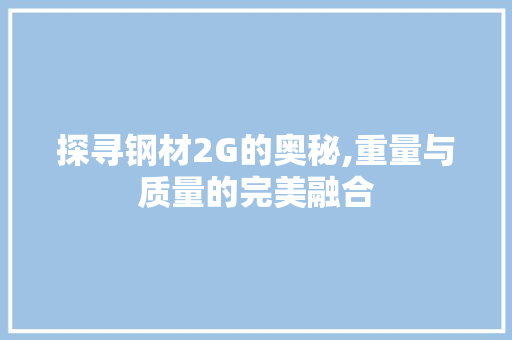 探寻钢材2G的奥秘,重量与质量的完美融合