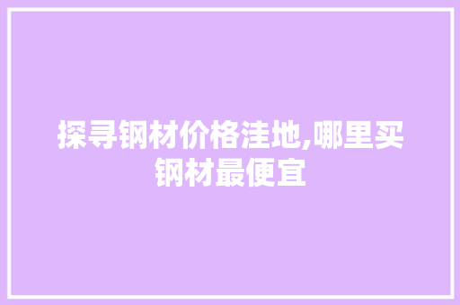 探寻钢材价格洼地,哪里买钢材最便宜