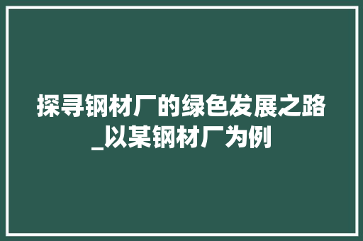 探寻钢材厂的绿色发展之路_以某钢材厂为例