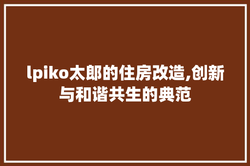 lpiko太郎的住房改造,创新与和谐共生的典范