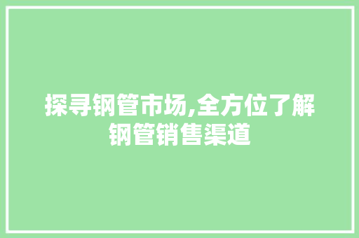 探寻钢管市场,全方位了解钢管销售渠道