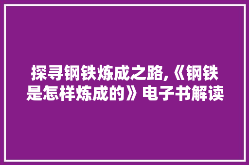 探寻钢铁炼成之路,《钢铁是怎样炼成的》电子书解读