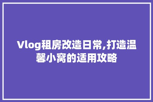 Vlog租房改造日常,打造温馨小窝的适用攻略