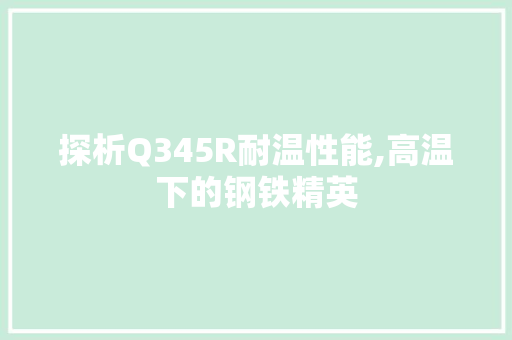 探析Q345R耐温性能,高温下的钢铁精英