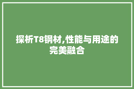 探析T8钢材,性能与用途的完美融合