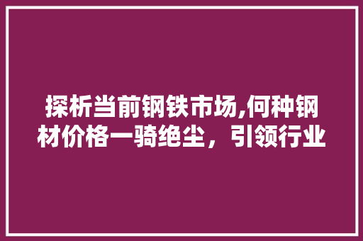探析当前钢铁市场,何种钢材价格一骑绝尘，引领行业走向