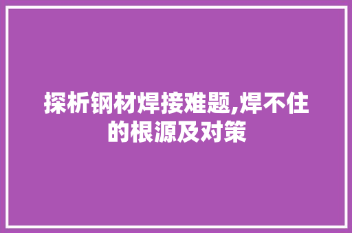 探析钢材焊接难题,焊不住的根源及对策