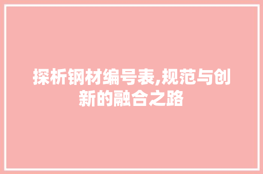 探析钢材编号表,规范与创新的融合之路