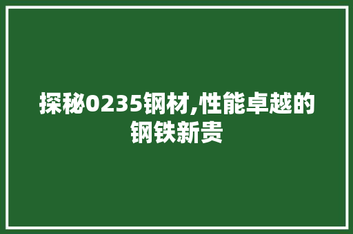 探秘0235钢材,性能卓越的钢铁新贵