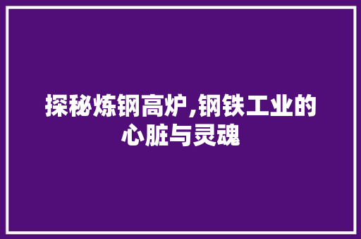 探秘炼钢高炉,钢铁工业的心脏与灵魂