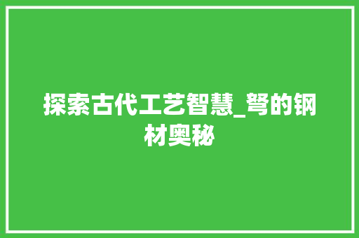 探索古代工艺智慧_弩的钢材奥秘