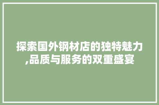 探索国外钢材店的独特魅力,品质与服务的双重盛宴