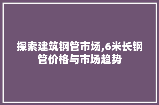 探索建筑钢管市场,6米长钢管价格与市场趋势