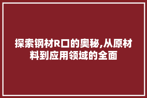 探索钢材R口的奥秘,从原材料到应用领域的全面