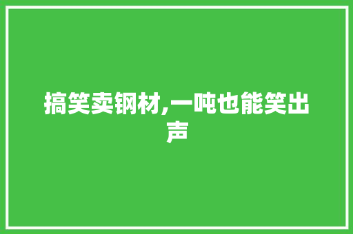 搞笑卖钢材,一吨也能笑出声