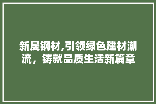 新晟钢材,引领绿色建材潮流，铸就品质生活新篇章
